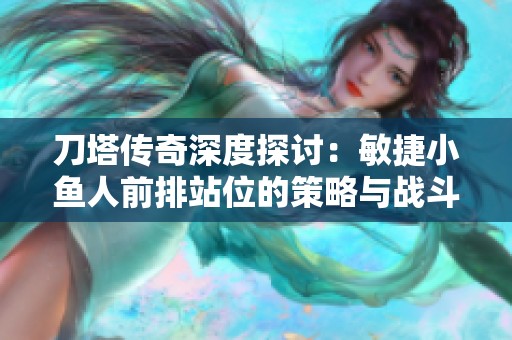 刀塔传奇深度探讨：敏捷小鱼人前排站位的策略与战斗效果分析
