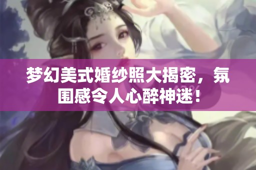 梦幻美式婚纱照大揭密，氛围感令人心醉神迷！