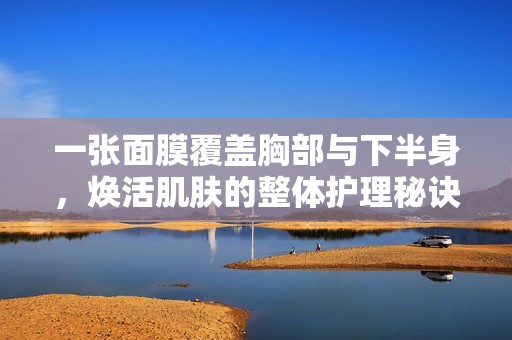 一张面膜覆盖胸部与下半身，焕活肌肤的整体护理秘诀