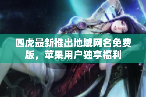 四虎最新推出地域网名免费版，苹果用户独享福利