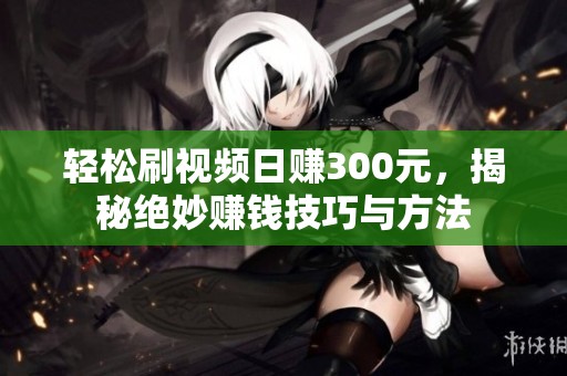 轻松刷视频日赚300元，揭秘绝妙赚钱技巧与方法