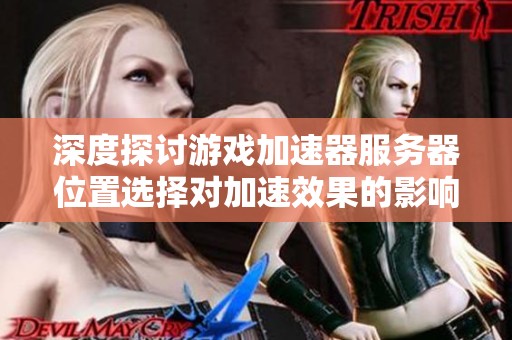 深度探讨游戏加速器服务器位置选择对加速效果的影响与比较