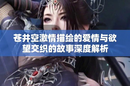 苍井空激情描绘的爱情与欲望交织的故事深度解析