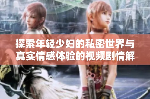 探索年轻少妇的私密世界与真实情感体验的视频剧情解析
