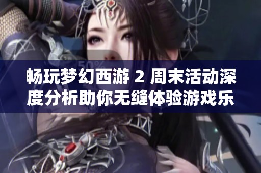 畅玩梦幻西游 2 周末活动深度分析助你无缝体验游戏乐趣
