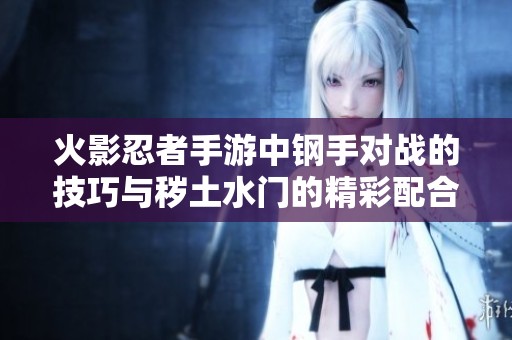 火影忍者手游中钢手对战的技巧与秽土水门的精彩配合解析