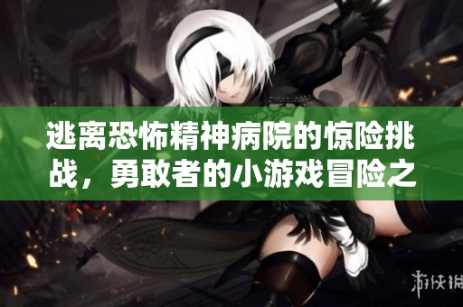 逃离恐怖精神病院的惊险挑战，勇敢者的小游戏冒险之旅
