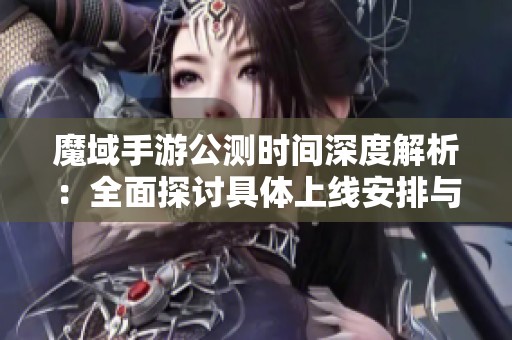 魔域手游公测时间深度解析：全面探讨具体上线安排与预测