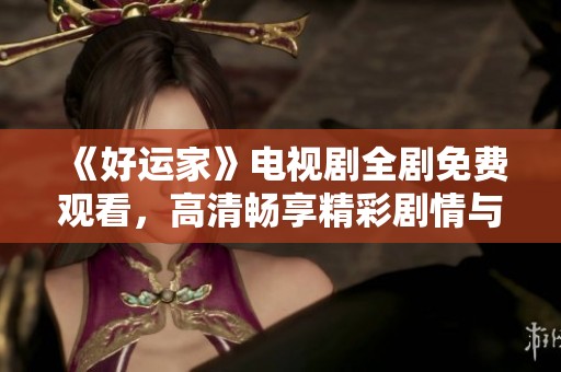 《好运家》电视剧全剧免费观看，高清畅享精彩剧情与角色魅力