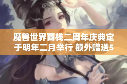 魔兽世界商栈二周年庆典定于明年二月举行 额外赠送500币活动来袭