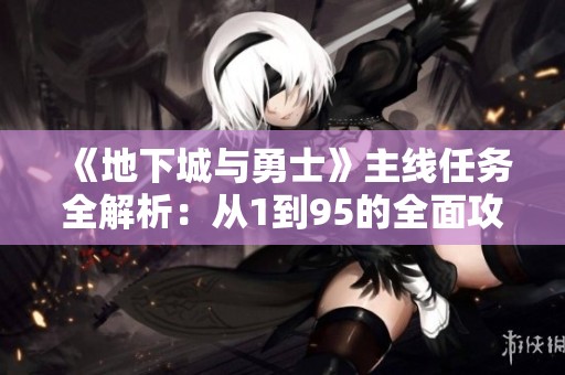 《地下城与勇士》主线任务全解析：从1到95的全面攻略指南