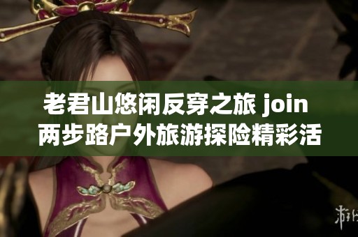 老君山悠闲反穿之旅 join 两步路户外旅游探险精彩活动邀请