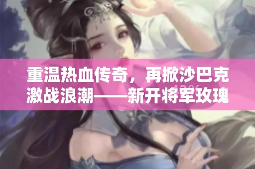 重温热血传奇，再掀沙巴克激战浪潮——新开将军玫瑰传奇私服盛大开启