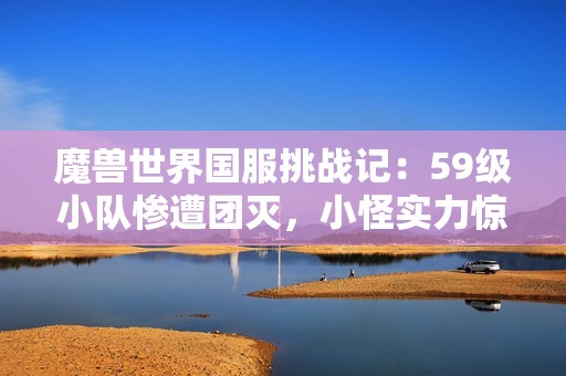 魔兽世界国服挑战记：59级小队惨遭团灭，小怪实力惊人显神威