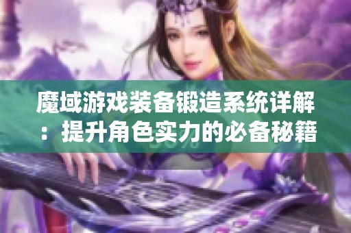 魔域游戏装备锻造系统详解：提升角色实力的必备秘籍与技巧