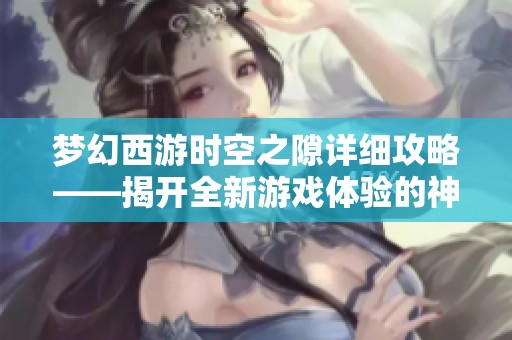 梦幻西游时空之隙详细攻略——揭开全新游戏体验的神秘面纱