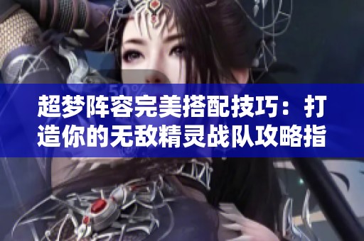 超梦阵容完美搭配技巧：打造你的无敌精灵战队攻略指南