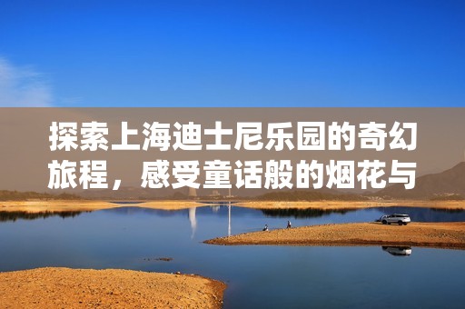 探索上海迪士尼乐园的奇幻旅程，感受童话般的烟花与城堡魅力
