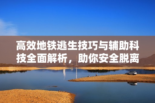 高效地铁逃生技巧与辅助科技全面解析，助你安全脱离危机