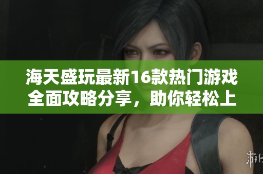 海天盛玩最新16款热门游戏全面攻略分享，助你轻松上手游戏技巧