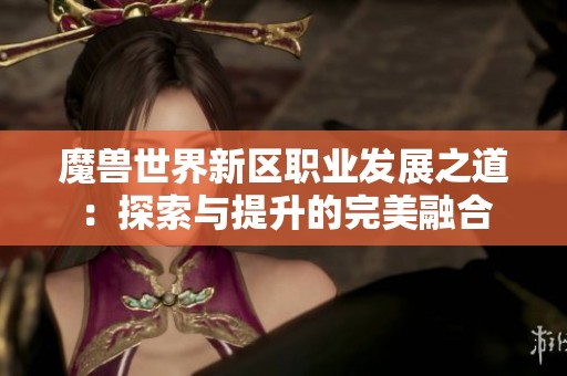 魔兽世界新区职业发展之道：探索与提升的完美融合
