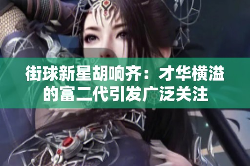 街球新星胡响齐：才华横溢的富二代引发广泛关注