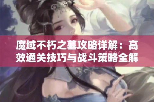 魔域不朽之墓攻略详解：高效通关技巧与战斗策略全解析