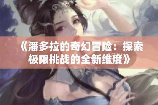 《潘多拉的奇幻冒险：探索极限挑战的全新维度》
