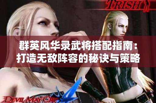 群英风华录武将搭配指南：打造无敌阵容的秘诀与策略！