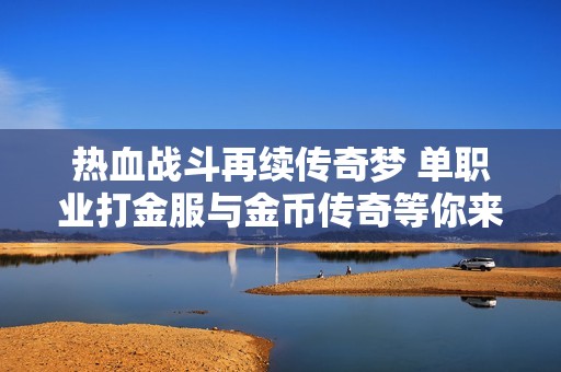热血战斗再续传奇梦 单职业打金服与金币传奇等你来战