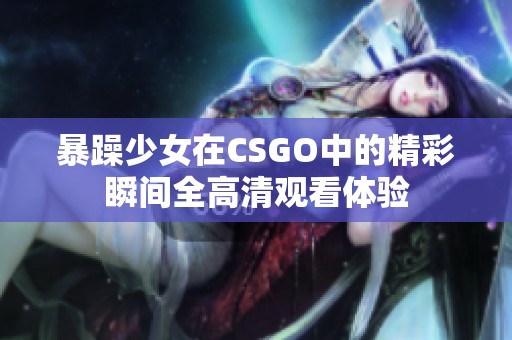 暴躁少女在CSGO中的精彩瞬间全高清观看体验