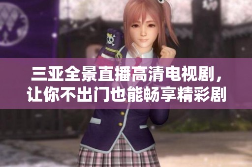 三亚全景直播高清电视剧，让你不出门也能畅享精彩剧情