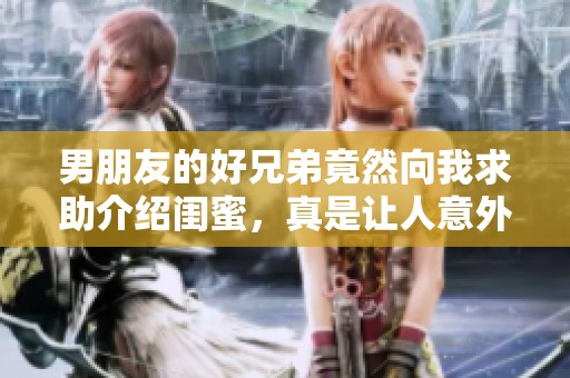 男朋友的好兄弟竟然向我求助介绍闺蜜，真是让人意外的请求！