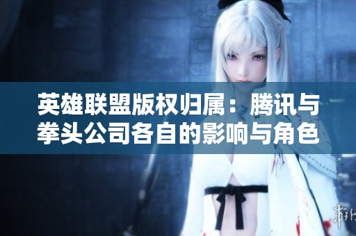 英雄联盟版权归属：腾讯与拳头公司各自的影响与角色解析