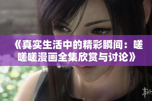 《真实生活中的精彩瞬间：嗟嗟嗟漫画全集欣赏与讨论》
