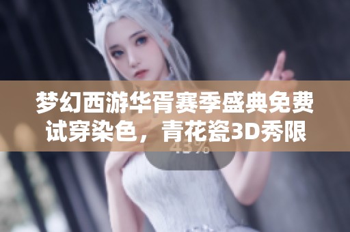 梦幻西游华胥赛季盛典免费试穿染色，青花瓷3D秀限时体验活动开启！