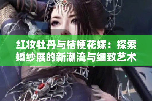 红妆牡丹与桔梗花嫁：探索婚纱展的新潮流与细致艺术