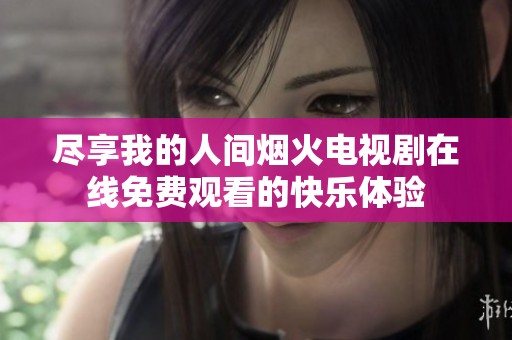 尽享我的人间烟火电视剧在线免费观看的快乐体验