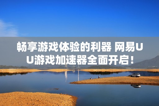 畅享游戏体验的利器 网易UU游戏加速器全面开启！