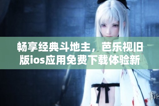畅享经典斗地主，芭乐视旧版ios应用免费下载体验新乐趣