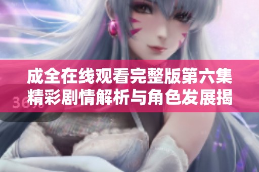 成全在线观看完整版第六集精彩剧情解析与角色发展揭秘