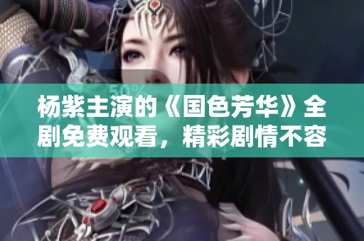杨紫主演的《国色芳华》全剧免费观看，精彩剧情不容错过！
