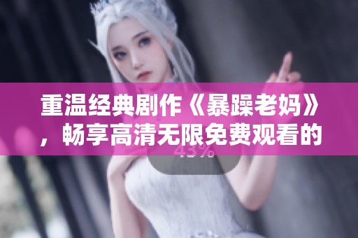 重温经典剧作《暴躁老妈》，畅享高清无限免费观看的欢乐时光