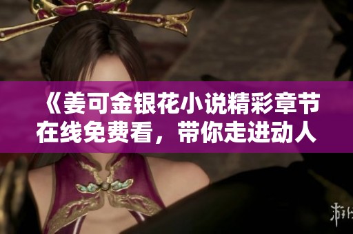《姜可金银花小说精彩章节在线免费看，带你走进动人故事》