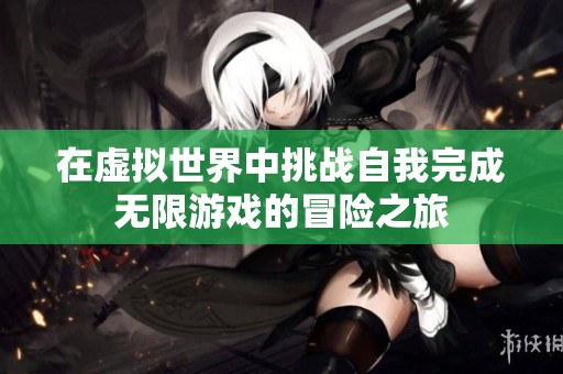 在虚拟世界中挑战自我完成无限游戏的冒险之旅