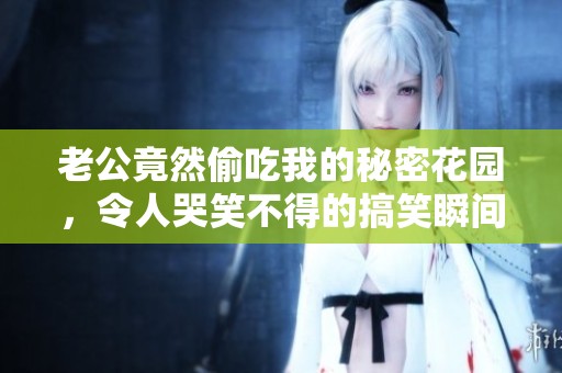 老公竟然偷吃我的秘密花园，令人哭笑不得的搞笑瞬间