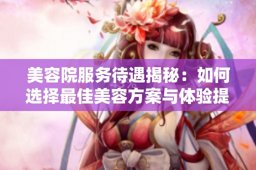 美容院服务待遇揭秘：如何选择最佳美容方案与体验提升技巧
