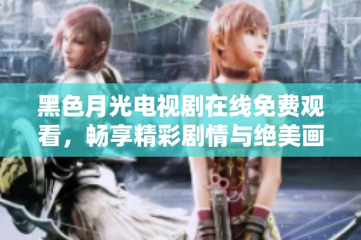 黑色月光电视剧在线免费观看，畅享精彩剧情与绝美画面