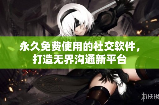永久免费使用的社交软件，打造无界沟通新平台