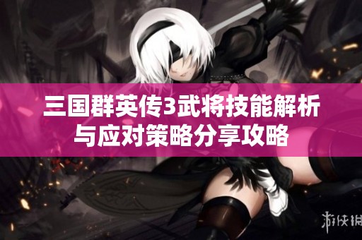 三国群英传3武将技能解析与应对策略分享攻略